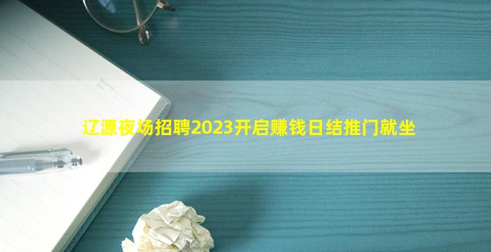 辽源夜场招聘2023开启赚钱日结推门就坐